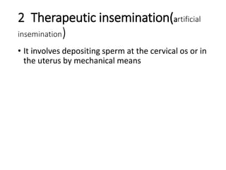 2 Therapeutic insemination(artificial
insemination)
• It involves depositing sperm at the cervical os or in
the uterus by mechanical means
 