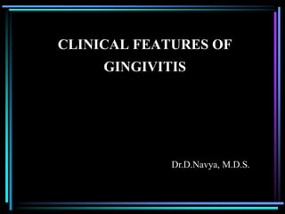 CLINICAL FEATURES OF
GINGIVITIS
Dr.D.Navya, M.D.S.
 