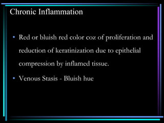 Chronic Inflammation
• Red or bluish red color coz of proliferation and
reduction of keratinization due to epithelial
compression by inflamed tissue.
• Venous Stasis - Bluish hue
 