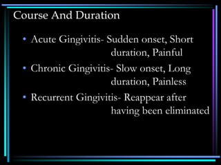 Course And Duration
• Acute Gingivitis- Sudden onset, Short
duration, Painful
• Chronic Gingivitis- Slow onset, Long
duration, Painless
• Recurrent Gingivitis- Reappear after
having been eliminated
 