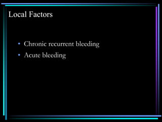 Local Factors
• Chronic recurrent bleeding
• Acute bleeding
 