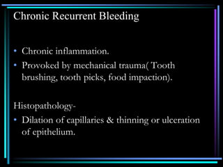 Chronic Recurrent Bleeding
• Chronic inflammation.
• Provoked by mechanical trauma( Tooth
brushing, tooth picks, food impaction).
Histopathology-
• Dilation of capillaries & thinning or ulceration
of epithelium.
 