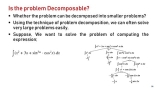 Is the problem Decomposable?
 Whether the problem can be decomposed into smaller problems?
 Using the technique of problem decomposition, we can often solve
very large problems easily.
 Suppose, We want to solve the problem of computing the
expression;
35
 