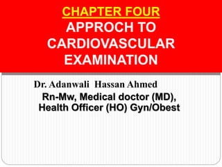 Dr. Adanwali Hassan Ahmed
Rn-Mw, Medical doctor (MD),
Health Officer (HO) Gyn/Obest
CHAPTER FOUR
APPROCH TO
CARDIOVASCULAR
EXAMINATION
 