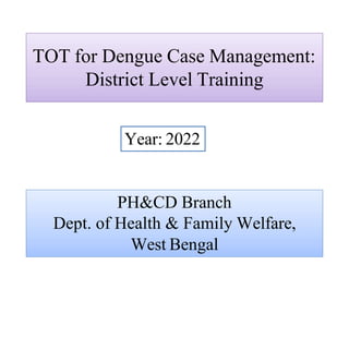 TOT for Dengue Case Management:
District Level Training
Year: 2022
PH&CD Branch
Dept. of Health & Family Welfare,
West Bengal
 