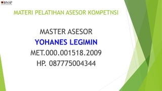 MATERI PELATIHAN ASESOR KOMPETNSI
MASTER ASESOR
YOHANES LEGIMIN
MET.000.001518.2009
HP. 087775004344
 