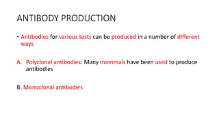 ANTIBODY PRODUCTION
• Antibodies for various tests can be produced in a number of different
ways
A. Polyclonal antibodies: Many mammals have been used to produce
antibodies
B. Monoclonal antibodies
 