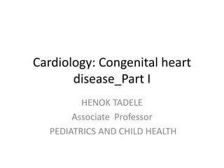 Cardiology: Congenital heart
disease_Part I
HENOK TADELE
Associate Professor
PEDIATRICS AND CHILD HEALTH
 