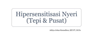 Hipersensitisasi Nyeri
(Tepi & Pusat)
Aditya Johan Romadhon, SST.FT, M.Fis
 
