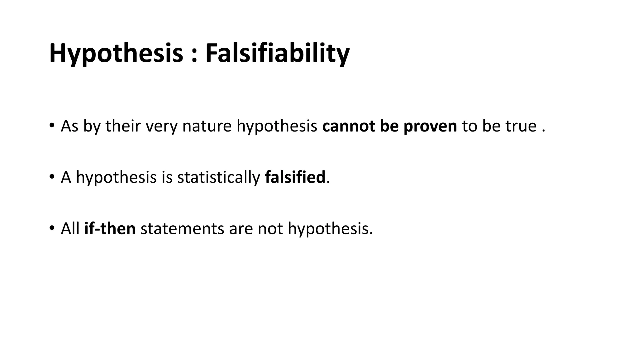 Hypothesis : Falsifiability
• As by their very nature hypothesis cannot be proven to be true .
• A hypothesis is statistically falsified.
• All if-then statements are not hypothesis.
 