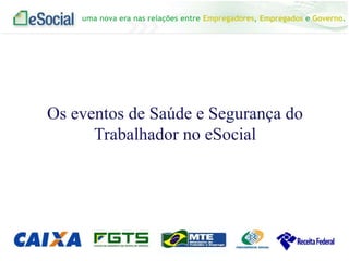 uma nova era nas relações entre Empregadores, Empregados e Governo.
Os eventos de Saúde e Segurança do
Trabalhador no eSocial
 