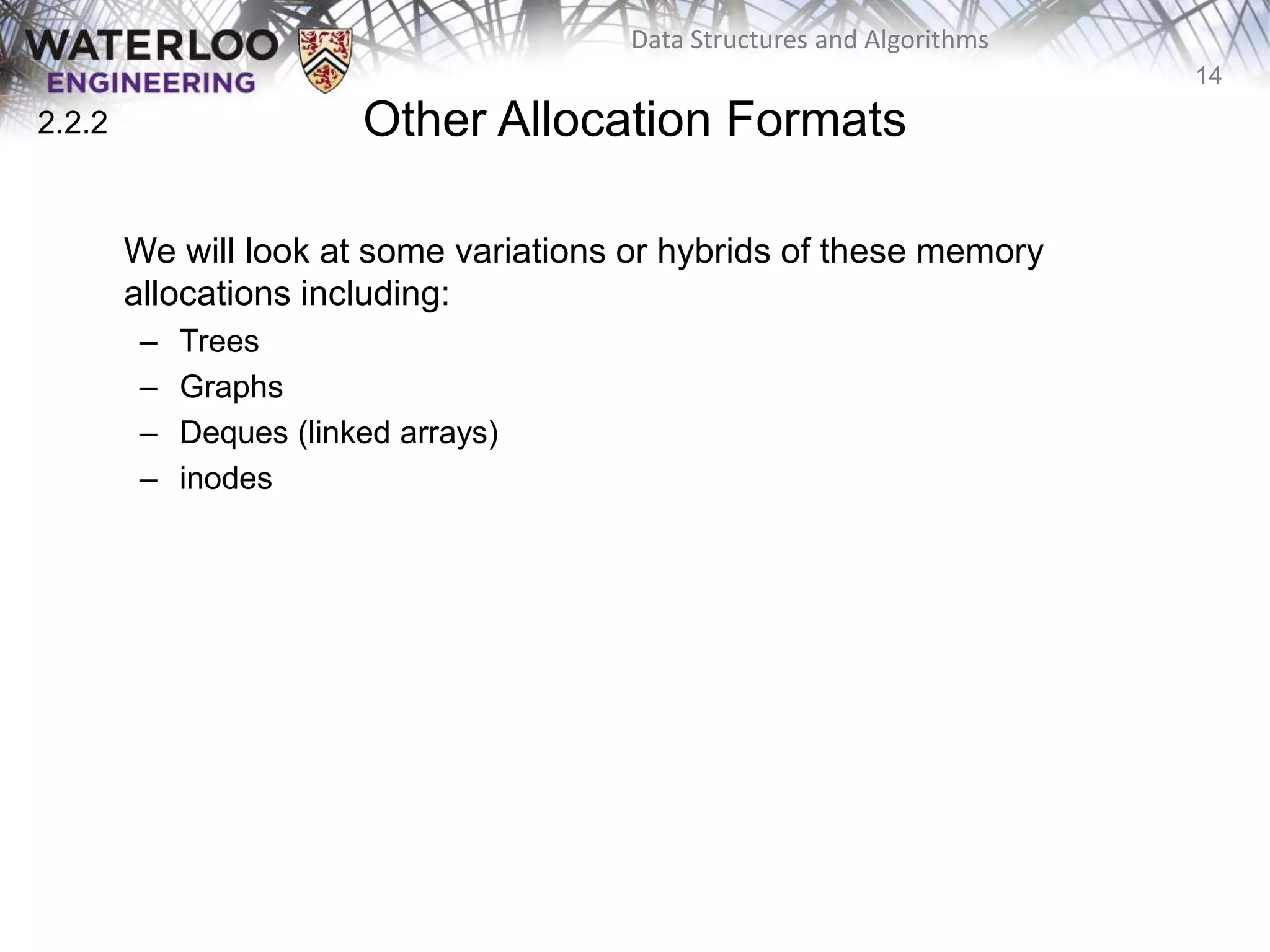 14
Data Structures and Algorithms
Other Allocation Formats
We will look at some variations or hybrids of these memory
allocations including:
– Trees
– Graphs
– Deques (linked arrays)
– inodes
2.2.2
 
