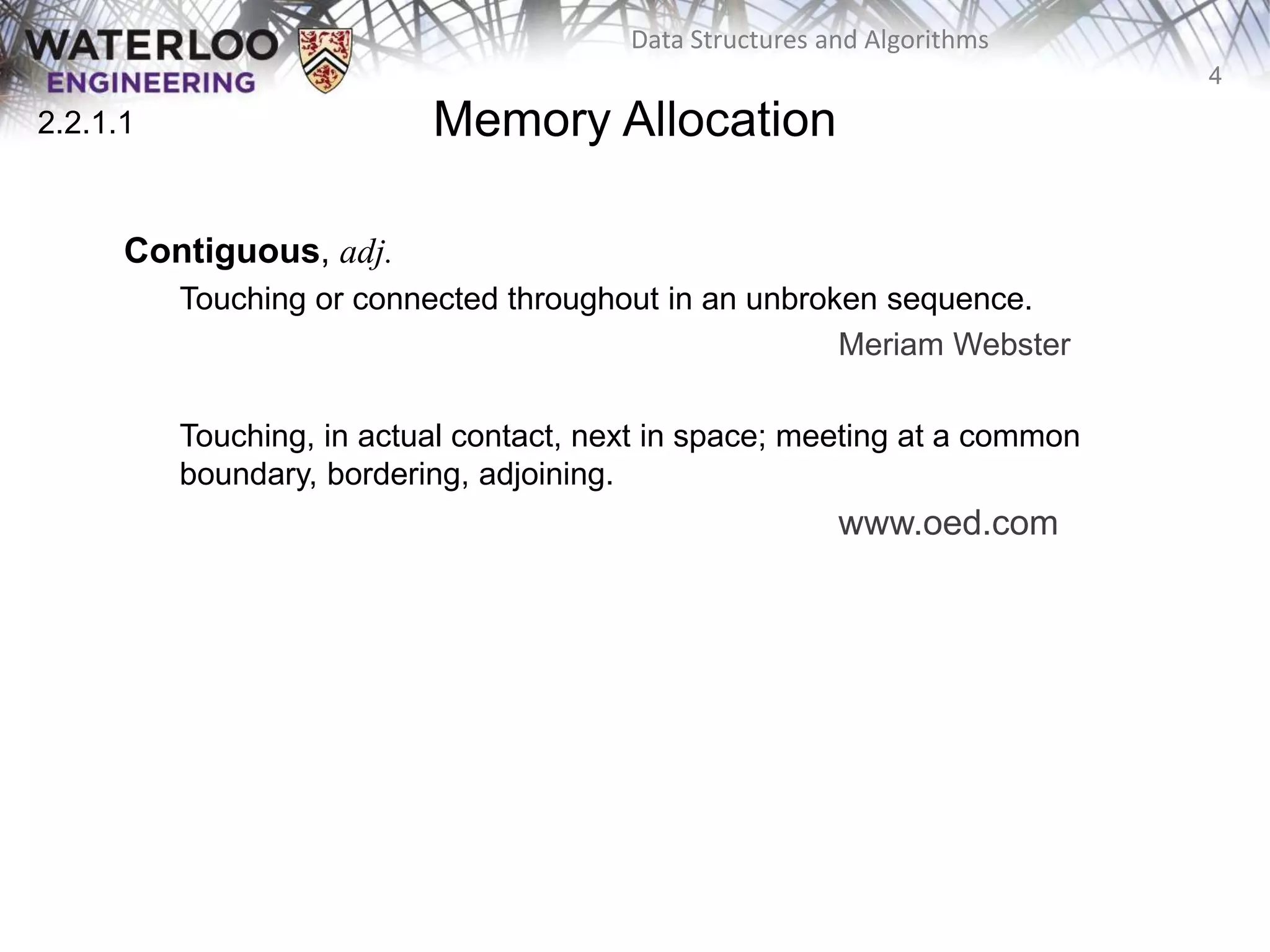 4
Data Structures and Algorithms
Memory Allocation
Contiguous, adj.
Touching or connected throughout in an unbroken sequence.
Meriam Webster
Touching, in actual contact, next in space; meeting at a common
boundary, bordering, adjoining.
www.oed.com
2.2.1.1
 