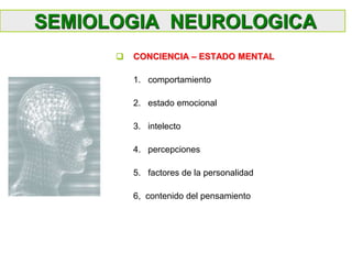 SEMIOLOGIA NEUROLOGICA
 CONCIENCIA – ESTADO MENTAL
1. comportamiento
2. estado emocional
3. intelecto
4. percepciones
5. factores de la personalidad
6, contenido del pensamiento
 