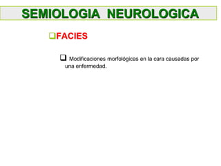 SEMIOLOGIA NEUROLOGICA
FACIES
 Modificaciones morfológicas en la cara causadas por
una enfermedad.
 
