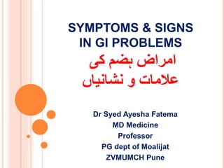 SYMPTOMS & SIGNS
IN GI PROBLEMS
‫کی‬ ‫ہضم‬ ‫امراض‬
‫نشانیاں‬ ‫و‬ ‫عالمات‬
Dr Syed Ayesha Fatema
MD Medicine
Professor
PG dept of Moalijat
ZVMUMCH Pune
 