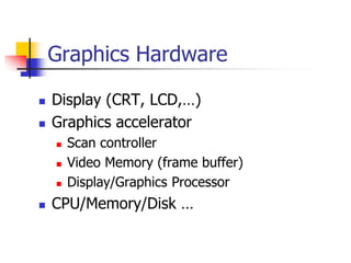 Graphics Hardware
 Display (CRT, LCD,…)
 Graphics accelerator
 Scan controller
 Video Memory (frame buffer)
 Display/Graphics Processor
 CPU/Memory/Disk …
 