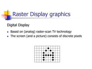 Raster Display graphics
 Based on (analog) raster-scan TV technology
 The screen (and a picture) consists of discrete pixels
Digital Display
 
