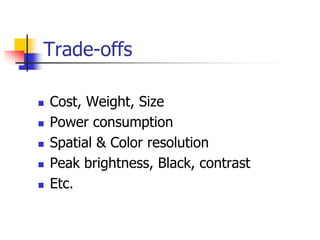 Trade-offs
 Cost, Weight, Size
 Power consumption
 Spatial & Color resolution
 Peak brightness, Black, contrast
 Etc.
 