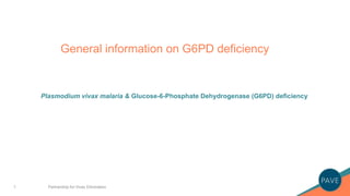 1
General information on G6PD deficiency
Plasmodium vivax malaria & Glucose-6-Phosphate Dehydrogenase (G6PD) deficiency
Partnership for Vivax Elimination
 