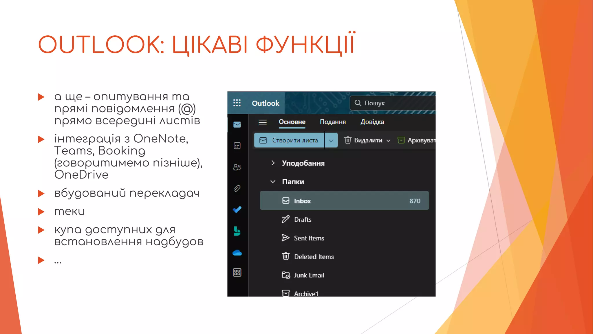 OUTLOOK: ЦІКАВІ ФУНКЦІЇ
 а ще – опитування та
прямі повідомлення (@)
прямо всередині листів
 інтеграція з OneNote,
Teams, Booking
(говоритимемо пізніше),
OneDrive
 вбудований перекладач
 теки
 купа доступних для
встановлення надбудов
 …
 