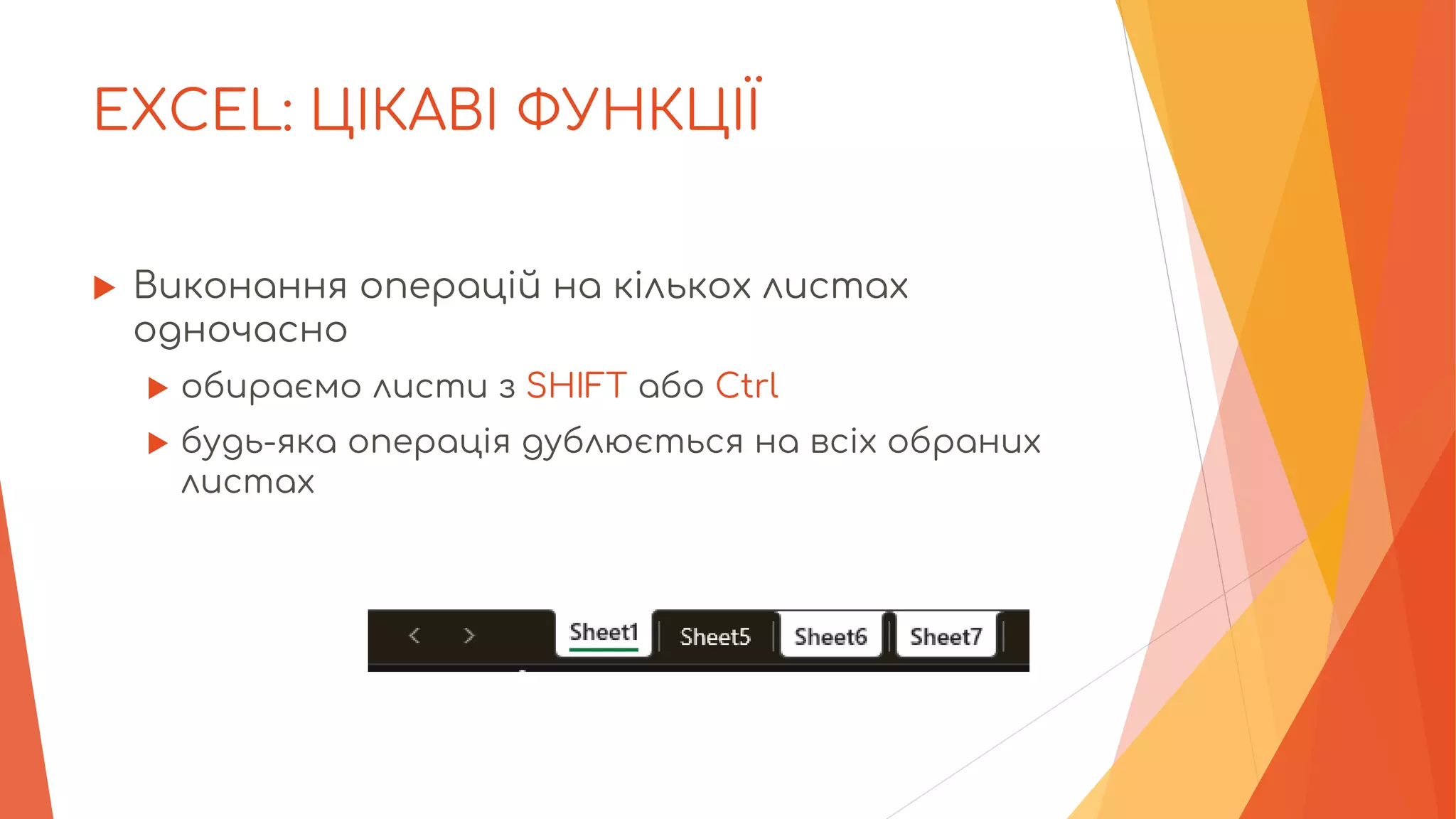 EXCEL: ЦІКАВІ ФУНКЦІЇ
 Виконання операцій на кількох листах
одночасно
 обираємо листи з SHIFT або Ctrl
 будь-яка операція дублюється на всіх обраних
листах
 