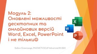 Модуль 2:
Оновлені можливості
десктопних та
онлайнових версій
Word, Excel, PowerPoint
і не тільки☺
Бабич Олександр, PhD/MCT/OCUP Advanced © 2023
 