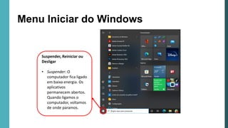 Menu Iniciar do Windows
Barra de
Tarefas
Suspender, Reiniciar ou
Desligar
• Suspender: O
computador fica ligado
em baixa energia. Os
aplicativos
permanecem abertos.
Quando ligamos o
computador, voltamos
de onde paramos.
 