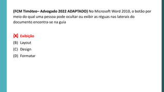 (FCM Timóteo– Advogado 2022 ADAPTADO) No Microsoft Word 2010, o botão por
meio do qual uma pessoa pode ocultar ou exibir as réguas nas laterais do
documento encontra-se na guia
(A) Exibição
(B) Layout
(C) Design
(D) Formatar
 