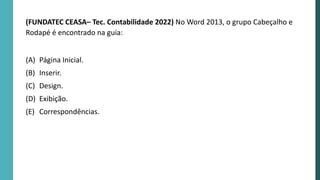 (FUNDATEC CEASA– Tec. Contabilidade 2022) No Word 2013, o grupo Cabeçalho e
Rodapé é encontrado na guia:
(A) Página Inicial.
(B) Inserir.
(C) Design.
(D) Exibição.
(E) Correspondências.
 