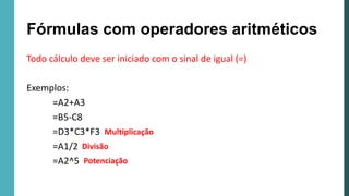 Todo cálculo deve ser iniciado com o sinal de igual (=)
Exemplos:
=A2+A3
=B5-C8
=D3*C3*F3
=A1/2
=A2^5
Fórmulas com operadores aritméticos
Multiplicação
Divisão
Potenciação
 