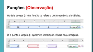 Os dois pontos ( : ) na função se refere a uma sequência de células.
Já o ponto e vírgula ( ; ) permite selecionar células não contíguas.
Funções (Observação)
 