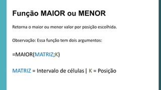 Retorna o maior ou menor valor por posição escolhida.
Observação: Essa função tem dois argumentos:
=MAIOR(MATRIZ;K)
MATRIZ = Intervalo de células| K = Posição
Função MAIOR ou MENOR
 