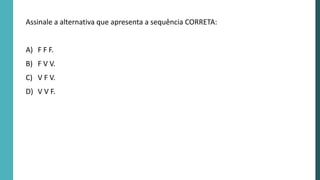 Assinale a alternativa que apresenta a sequência CORRETA:
A) F F F.
B) F V V.
C) V F V.
D) V V F.
 