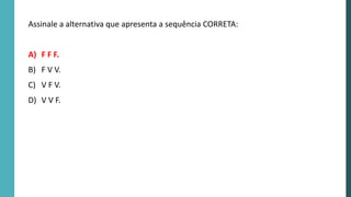 Assinale a alternativa que apresenta a sequência CORRETA:
A) F F F.
B) F V V.
C) V F V.
D) V V F.
 
