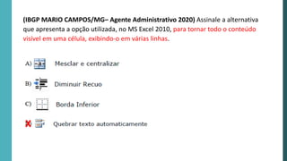 (IBGP MARIO CAMPOS/MG– Agente Administrativo 2020) Assinale a alternativa
que apresenta a opção utilizada, no MS Excel 2010, para tornar todo o conteúdo
visível em uma célula, exibindo-o em várias linhas.
X
 