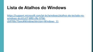 Lista de Atalhos do Windows
https://support.microsoft.com/pt-br/windows/atalhos-do-teclado-no-
windows-dcc61a57-8ff0-cffe-9796-
cb9706c75eec#WindowsVersion=Windows_11
 