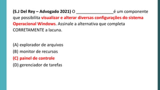 (S.J Del Rey – Advogado 2021) O ________________é um componente
que possibilita visualizar e alterar diversas configurações do sistema
Operacional Windows. Assinale a alternativa que completa
CORRETAMENTE a lacuna.
(A) explorador de arquivos
(B) monitor de recursos
(C) painel de controle
(D) gerenciador de tarefas
 