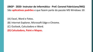 (IBGP - 2020- Instrutor de Informática - Pref. Coronel Fabriciano/MG)
São aplicativos padrões e que fazem parte do pacote MS Windows 10:
(A) Excel, Word e Fotos.
(B) Internet Explorer, Microsoft Edge e Chrome.
(C) Outlook, Calculadora e Word.
(D) Calculadora, Paint e Mapas.
 