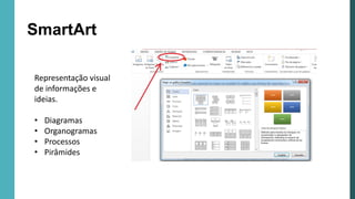 SmartArt
Representação visual
de informações e
ideias.
• Diagramas
• Organogramas
• Processos
• Pirâmides
 