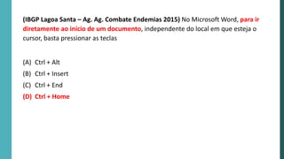 (IBGP Lagoa Santa – Ag. Ag. Combate Endemias 2015) No Microsoft Word, para ir
diretamente ao início de um documento, independente do local em que esteja o
cursor, basta pressionar as teclas
(A) Ctrl + Alt
(B) Ctrl + Insert
(C) Ctrl + End
(D) Ctrl + Home
 