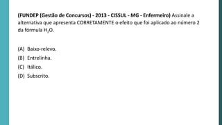 (FUNDEP (Gestão de Concursos) - 2013 - CISSUL - MG - Enfermeiro) Assinale a
alternativa que apresenta CORRETAMENTE o efeito que foi aplicado ao número 2
da fórmula H2O.
(A) Baixo-relevo.
(B) Entrelinha.
(C) Itálico.
(D) Subscrito.
 