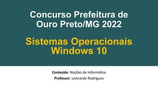 Concurso Prefeitura de
Ouro Preto/MG 2022
Conteúdo: Noções de Informática
Professor: Leonardo Rodrigues
Sistemas Operacionais
Windows 10
 