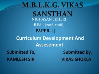 NIGHASAN , KHERI
B.Ed.- (2016-2018)
PAPER- ||
Curriculum Development And
Assesement
Submitted To, Submitted By,
KAMLESH SIR VIKAS SHUKLA
 