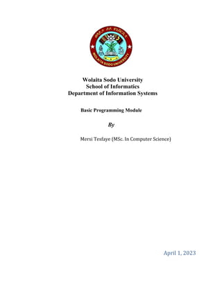 Wolaita Sodo University
School of Informatics
Department of Information Systems
Basic Programming Module
By
Mersi Tesfaye (MSc. In Computer Science)
April 1, 2023
 