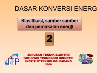 JURUSAN TEKNIK ELEKTRO
FAKULTAS TEKNOLOGI INDUSTRI
INSTITUT TEKNOLOGI PADANG
2008
ITP
Klasifikasi, sumber-sumber
dan pemakaian energi
DASAR KONVERSI ENERG
 