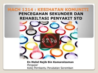 MACH 1214 : KESIHATAN KOMUNITI
PENCEGAHAN SEKUNDER DAN
REHABILTASI PENYAKIT STD
En Mohd Najib Bin Kamarolzaman
Pengajar
Kolej Pembantu Perubatan Seremban
 