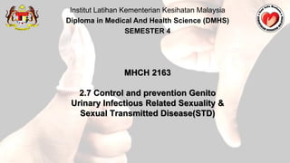 Institut Latihan Kementerian Kesihatan Malaysia
Diploma in Medical And Health Science (DMHS)
SEMESTER 4
MHCH 2163
2.7 Control and prevention Genito
Urinary Infectious Related Sexuality &
Sexual Transmitted Disease(STD)
 
