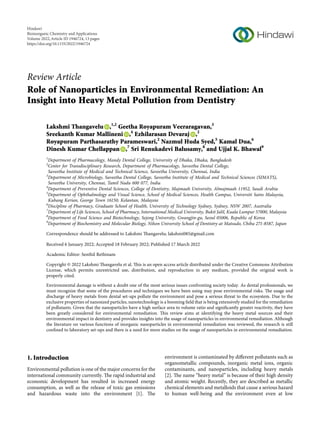 Review Article
Role of Nanoparticles in Environmental Remediation: An
Insight into Heavy Metal Pollution from Dentistry
Lakshmi Thangavelu ,1,2
Geetha Royapuram Veeraragavan,3
Sreekanth Kumar Mallineni ,4
Ezhilarasan Devaraj ,2
Royapuram Parthasarathy Parameswari,2
Nazmul Huda Syed,5
Kamal Dua,6
Dinesh Kumar Chellappan ,7
Sri Renukadevi Balusamy,8
and Ujjal K. Bhawal9
1
Department of Pharmacology, Mandy Dental College, University of Dhaka, Dhaka, Bangladesh
2
Center for Transdisciplinary Research, Department of Pharmacology, Saveetha Dental College,
Saveetha Institute of Medical and Technical Science, Saveetha University, Chennai, India
3
Department of Microbiology, Saveetha Dental College, Saveetha Institute of Medical and Technical Sciences (SIMATS),
Saveetha University, Chennai, Tamil Nadu 600 077, India
4
Department of Preventive Dental Sciences, College of Dentistry, Majmaah University, Almajmaah 11952, Saudi Arabia
5
Department of Ophthalmology and Visual Science, School of Medical Sciences, Health Campus, Universiti Sains Malaysia,
Kubang Kerian, George Town 16150, Kelantan, Malaysia
6
Discipline of Pharmacy, Graduate School of Health, University of Technology Sydney, Sydney, NSW 2007, Australia
7
Department of Life Sciences, School of Pharmacy, International Medical University, Bukit Jalil, Kuala Lumpur 57000, Malaysia
8
Department of Food Science and Biotechnology, Sejong University, Gwangjin-gu, Seoul 05006, Republic of Korea
9
Department of Biochemistry and Molecular Biology, Nihon University School of Dentistry at Matsudo, Chiba 271-8587, Japan
Correspondence should be addressed to Lakshmi Thangavelu; lakshmi085@gmail.com
Received 6 January 2022; Accepted 18 February 2022; Published 17 March 2022
Academic Editor: Senthil Rethinam
Copyright © 2022 Lakshmi Thangavelu et al. This is an open access article distributed under the Creative Commons Attribution
License, which permits unrestricted use, distribution, and reproduction in any medium, provided the original work is
properly cited.
Environmental damage is without a doubt one of the most serious issues confronting society today. As dental professionals, we
must recognize that some of the procedures and techniques we have been using may pose environmental risks. The usage and
discharge of heavy metals from dental set-ups pollute the environment and pose a serious threat to the ecosystem. Due to the
exclusive properties of nanosized particles, nanotechnology is a booming ﬁeld that is being extensively studied for the remediation
of pollutants. Given that the nanoparticles have a high surface area to volume ratio and signiﬁcantly greater reactivity, they have
been greatly considered for environmental remediation. This review aims at identifying the heavy metal sources and their
environmental impact in dentistry and provides insights into the usage of nanoparticles in environmental remediation. Although
the literature on various functions of inorganic nanoparticles in environmental remediation was reviewed, the research is still
conﬁned to laboratory set-ups and there is a need for more studies on the usage of nanoparticles in environmental remediation.
1. Introduction
Environmental pollution is one of the major concerns for the
international community currently. The rapid industrial and
economic development has resulted in increased energy
consumption, as well as the release of toxic gas emissions
and hazardous waste into the environment [1]. The
environment is contaminated by diﬀerent pollutants such as
organometallic compounds, inorganic metal ions, organic
contaminants, and nanoparticles, including heavy metals
[2]. The name “heavy metal” is because of their high density
and atomic weight. Recently, they are described as metallic
chemical elements and metalloids that cause a serious hazard
to human well-being and the environment even at low
Hindawi
Bioinorganic Chemistry and Applications
Volume 2022,Article ID 1946724, 13 pages
https://doi.org/10.1155/2022/1946724
 