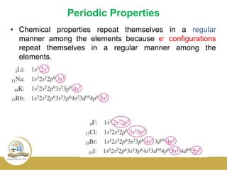 Periodic Properties
• Chemical properties repeat themselves in a regular
manner among the elements because e- configurations
repeat themselves in a regular manner among the
elements.
 
